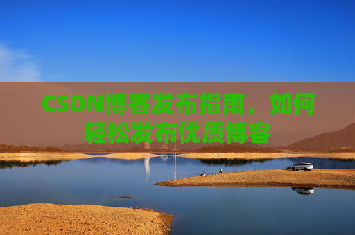 CSDN博客发布指南，如何轻松发布优质博客